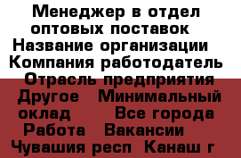 Менеджер в отдел оптовых поставок › Название организации ­ Компания-работодатель › Отрасль предприятия ­ Другое › Минимальный оклад ­ 1 - Все города Работа » Вакансии   . Чувашия респ.,Канаш г.